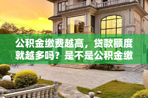 公积金缴费越高，贷款额度就越多吗？是不是公积金缴费越高贷款越多