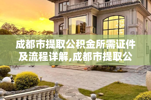 成都市提取公积金所需证件及流程详解,成都市提取公积金证件包括什么