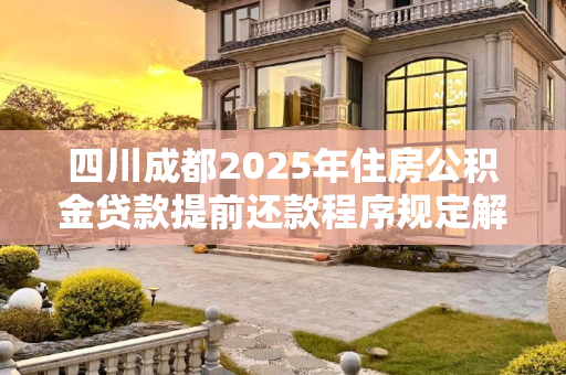 四川成都2025年住房公积金贷款提前还款程序规定解读,四川成都住房公积金贷款提前还款需要满足的程序是怎样规定的2025