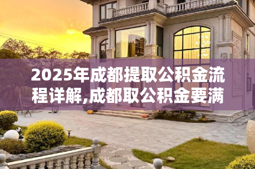 2025年成都提取公积金流程详解,成都取公积金要满足什么流程2025