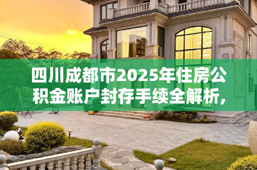四川成都市2025年住房公积金账户封存手续全解析,四川成都市住房公积金帐户封存手续包含哪些2025