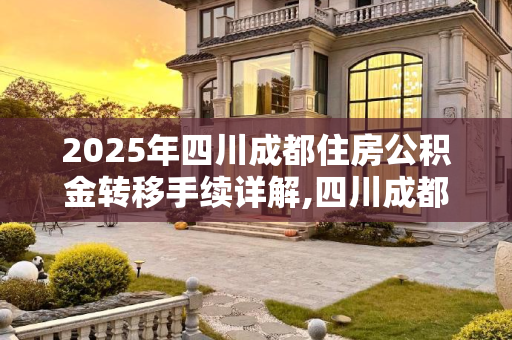 2025年四川成都住房公积金转移手续详解,四川成都住房公积金转移有哪些手续2025
