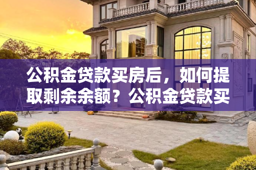 公积金贷款买房后，如何提取剩余余额？公积金贷款买房后还能提却余额吗