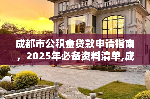 成都市公积金贷款申请指南，2025年必备资料清单,成都市公积金贷款需要哪些资料2025
