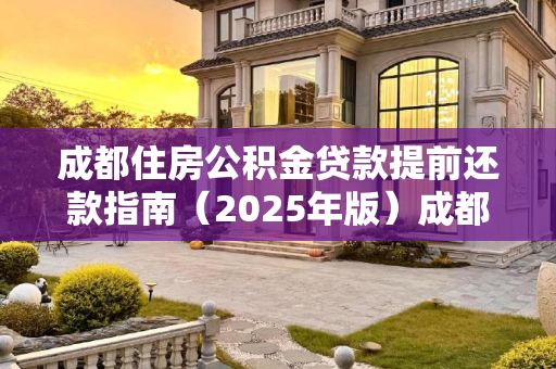 成都住房公积金贷款提前还款指南（2025年版）成都住房公积金贷款提前还款需要哪些手续2025