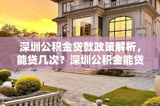 深圳公积金贷款政策解析，能贷几次？深圳公积金能贷几次