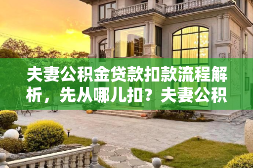 夫妻公积金贷款扣款流程解析，先从哪儿扣？夫妻公积金贷款扣款是先从哪儿扣