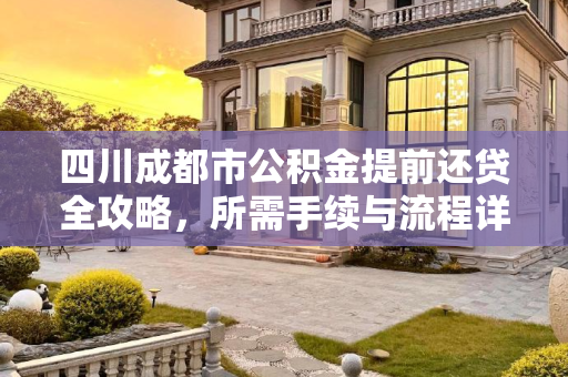 四川成都市公积金提前还贷全攻略，所需手续与流程详解,四川成都市公积金提前还贷需要什么手续