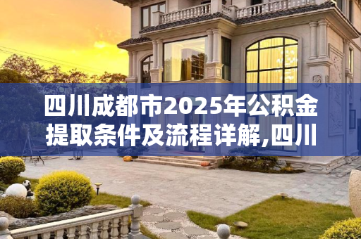 四川成都市2025年公积金提取条件及流程详解,四川成都市公积金提取条件及要满足什么流程2025