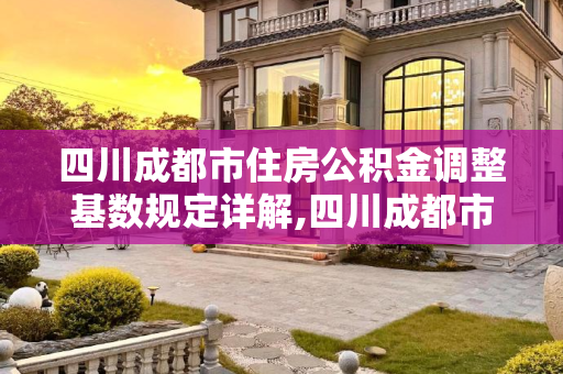 四川成都市住房公积金调整基数规定详解,四川成都市住房公积金怎么调整基数规定