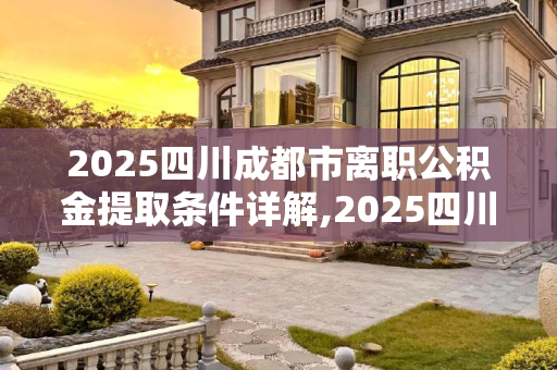 2025四川成都市离职公积金提取条件详解,2025四川成都市离职公积金提取需要满足的条件是怎样规定的