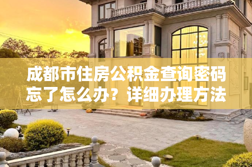 成都市住房公积金查询密码忘了怎么办？详细办理方法解析,成都市住房公积金查询密码忘了办理方法
