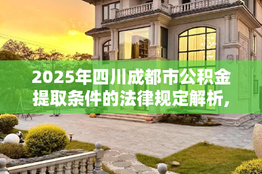 2025年四川成都市公积金提取条件的法律规定解析,四川成都市公积金提取条件的法律规定2025