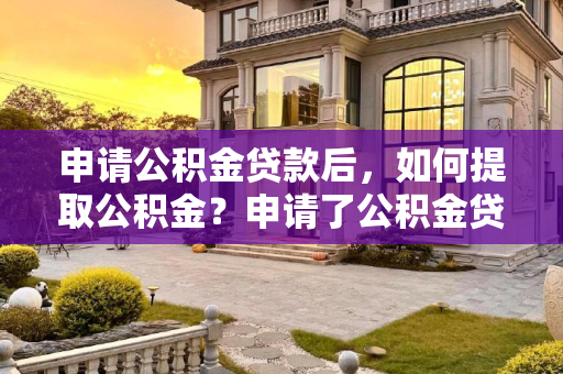申请公积金贷款后，如何提取公积金？申请了公积金贷款还能提取公积金吗