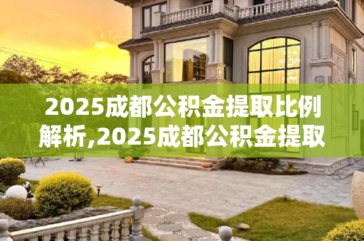 2025成都公积金提取比例解析,2025成都公积金提取比例是多少