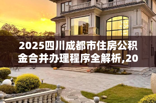 2025四川成都市住房公积金合并办理程序全解析,2025四川成都市住房公积金合并办理程序包括哪些