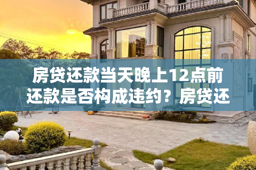 房贷还款当天晚上12点前还款是否构成违约？房贷还款当天晚上12点前还是否违约