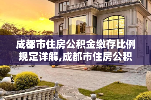 成都市住房公积金缴存比例规定详解,成都市住房公积金的缴存比例规定是什么