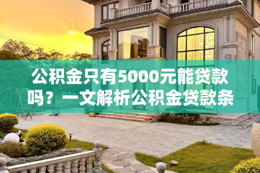 公积金只有5000元能贷款吗？一文解析公积金贷款条件及额度,公积金只有5000元能贷款吗