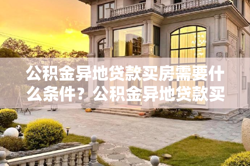 公积金异地贷款买房需要什么条件？公积金异地贷款买房需要什么条件？