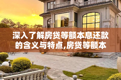 深入了解房贷等额本息还款的含义与特点,房贷等额本息还款是什么意思