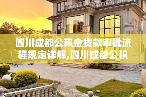 四川成都公积金贷款审批流程规定详解,四川成都公积金贷款审批需要满足的流程是怎样规定的