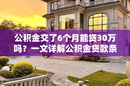 公积金交了6个月能贷30万吗？一文详解公积金贷款条件与额度,公积金交了6个月能贷30万吗
