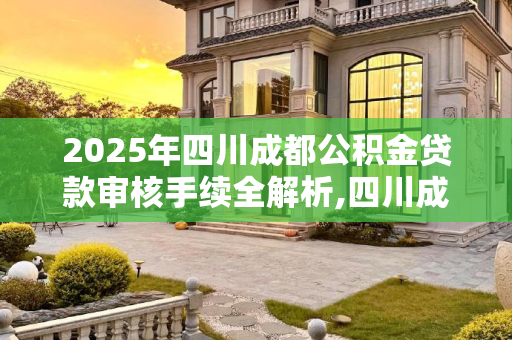 2025年四川成都公积金贷款审核手续全解析,四川成都公积金贷款审核手续是什么2025
