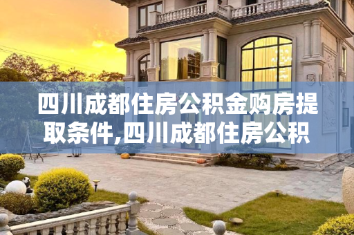四川成都住房公积金购房提取条件,四川成都住房公积金购房提取条件是什么
