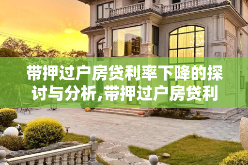 带押过户房贷利率下降的探讨与分析,带押过户房贷利率会不会下降