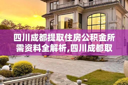 四川成都提取住房公积金所需资料全解析,四川成都取住房公积金资料有哪些