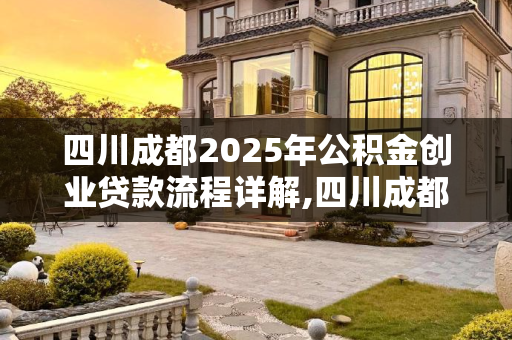 四川成都2025年公积金创业贷款流程详解,四川成都公积金创业贷款流程包括什么2025