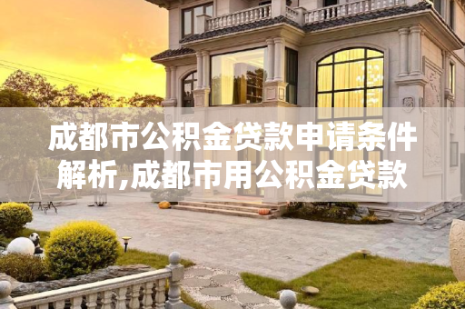 成都市公积金贷款申请条件解析,成都市用公积金贷款的要满足什么条件
