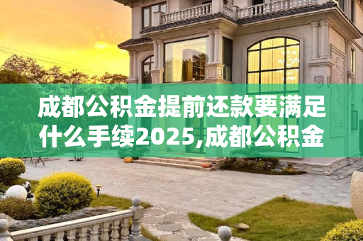 成都公积金提前还款要满足什么手续2025,成都公积金提前还款要满足什么手续2025