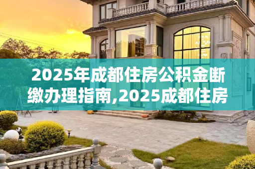 2025年成都住房公积金断缴办理指南,2025成都住房公积金断缴办理方法