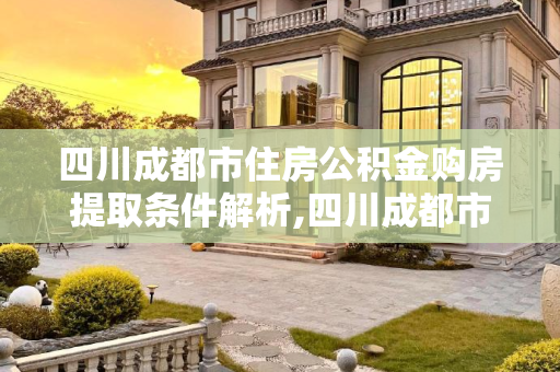 四川成都市住房公积金购房提取条件解析,四川成都市住房公积金购房提取需要满足的条件有哪些