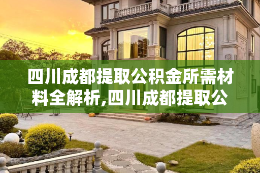 四川成都提取公积金所需材料全解析,四川成都提取公积金满足材料有哪些