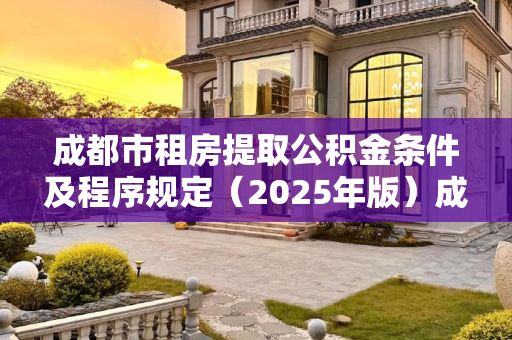 成都市租房提取公积金条件及程序规定（2025年版）成都市租房提取公积金条件及需要满足的程序是怎样规定的2025