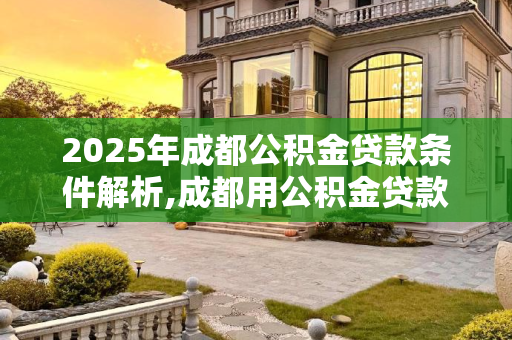 2025年成都公积金贷款条件解析,成都用公积金贷款的条件有哪些2025