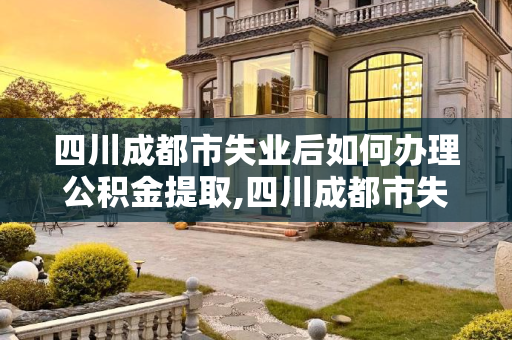 四川成都市失业后如何办理公积金提取,四川成都市失业了公积金如何办理