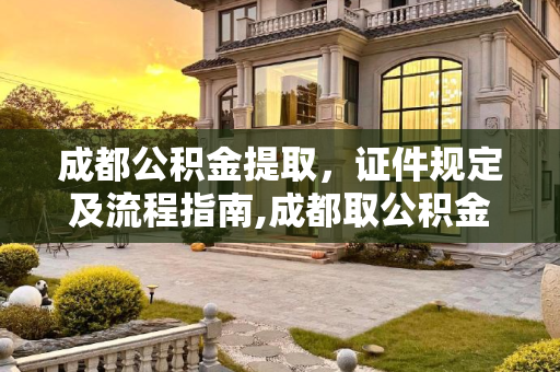 成都公积金提取，证件规定及流程指南,成都取公积金需要的证件是怎样规定的