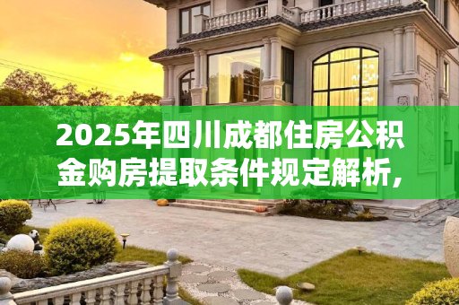 2025年四川成都住房公积金购房提取条件规定解析,2025四川成都住房公积金购房提取条件的规定是什么