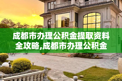 成都市办理公积金提取资料全攻略,成都市办理公积金提取资料包括哪些