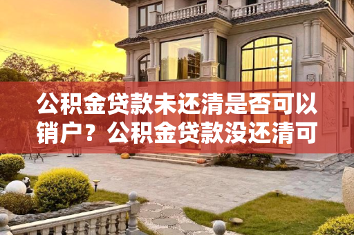 公积金贷款未还清是否可以销户？公积金贷款没还清可以销户吗