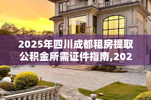 2025年四川成都租房提取公积金所需证件指南,2025四川成都租房提取公积金证件包括哪些