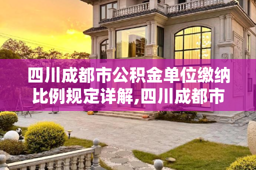 四川成都市公积金单位缴纳比例规定详解,四川成都市公积金单位缴纳比例是如何规定的