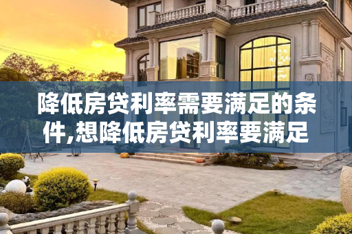 降低房贷利率需要满足的条件,想降低房贷利率要满足哪些条件