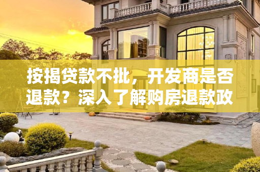 按揭贷款不批，开发商是否退款？深入了解购房退款政策,按揭贷款批不下来开发商会退款吗
