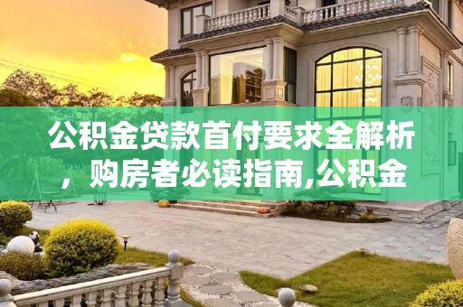 公积金贷款首付要求全解析，购房者必读指南,公积金贷款首付有哪些要求