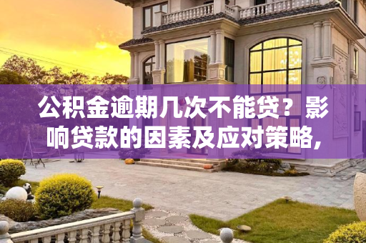 公积金逾期几次不能贷？影响贷款的因素及应对策略,公积金逾期几次不能贷